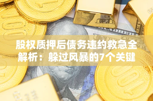 武汉股权质押后债务违约救急全解析：躲过风暴的7个关键步骤